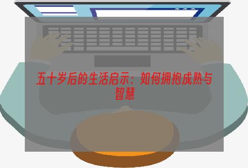 五十岁后的生活启示：如何拥抱成熟与智慧