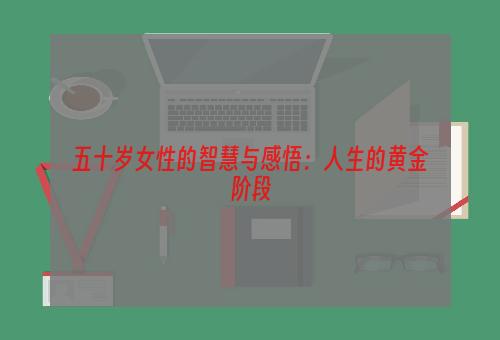 五十岁女性的智慧与感悟：人生的黄金阶段