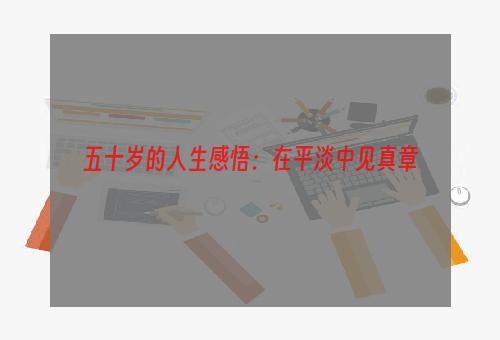 五十岁的人生感悟：在平淡中见真章