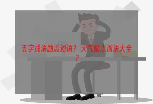 五字成语励志词语？ 大气励志词语大全？