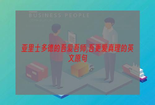 亚里士多德的吾爱吾师,吾更爱真理的英文原句