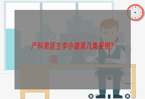 产科男医生李小璐第几集晕倒？