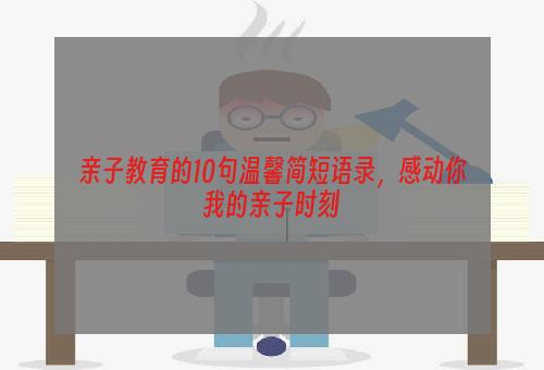 亲子教育的10句温馨简短语录，感动你我的亲子时刻