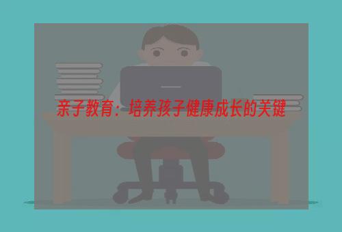 亲子教育：培养孩子健康成长的关键