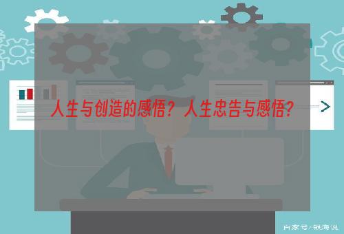 人生与创造的感悟？ 人生忠告与感悟？