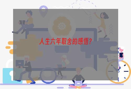 人生六年取舍的感悟？