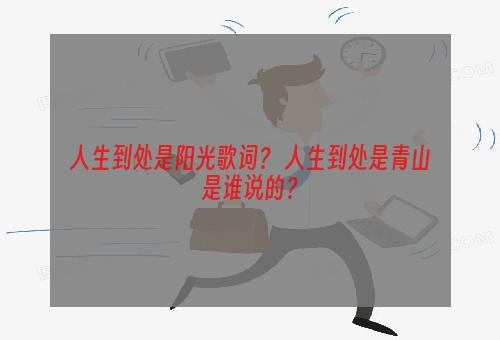 人生到处是阳光歌词？ 人生到处是青山是谁说的？