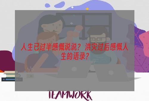 人生已过半感慨说说？ 洪灾过后感慨人生的语录？