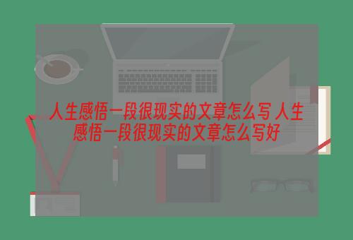 人生感悟一段很现实的文章怎么写 人生感悟一段很现实的文章怎么写好