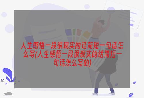 人生感悟一段很现实的话简短一句话怎么写(人生感悟一段很现实的话简短一句话怎么写的)