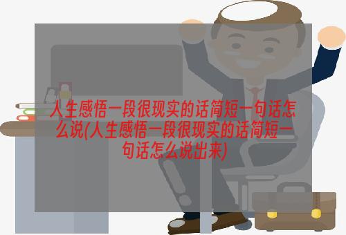 人生感悟一段很现实的话简短一句话怎么说(人生感悟一段很现实的话简短一句话怎么说出来)