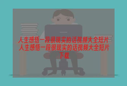 人生感悟一段很现实的话视频大全短片 人生感悟一段很现实的话视频大全短片下载