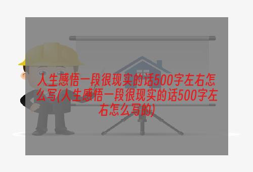 人生感悟一段很现实的话500字左右怎么写(人生感悟一段很现实的话500字左右怎么写的)