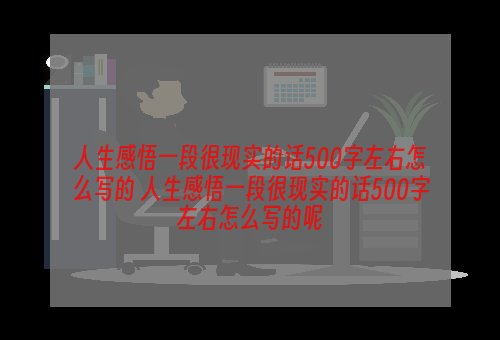 人生感悟一段很现实的话500字左右怎么写的 人生感悟一段很现实的话500字左右怎么写的呢