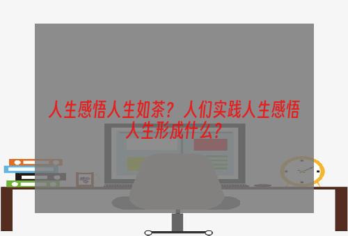 人生感悟人生如茶？ 人们实践人生感悟人生形成什么？