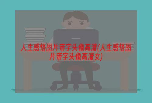 人生感悟图片带字头像高清(人生感悟图片带字头像高清女)