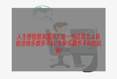 人生感悟朋友圈很火的一句话是怎么说的连快乐都养不起(连快乐都养不起的说说)
