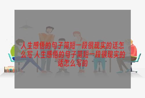 人生感悟的句子简短一段很现实的话怎么写 人生感悟的句子简短一段很现实的话怎么写的