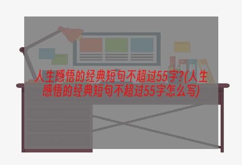 人生感悟的经典短句不超过55字?(人生感悟的经典短句不超过55字怎么写)