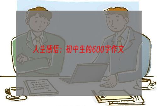 人生感悟：初中生的600字作文