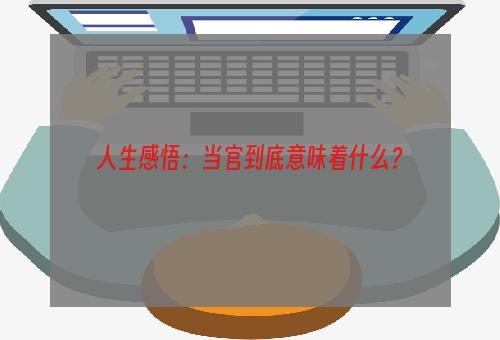 人生感悟：当官到底意味着什么？