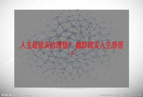 人生最现实的感悟？ 幽默现实人生感悟？
