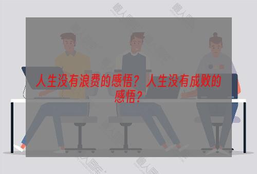 人生没有浪费的感悟？ 人生没有成败的感悟？