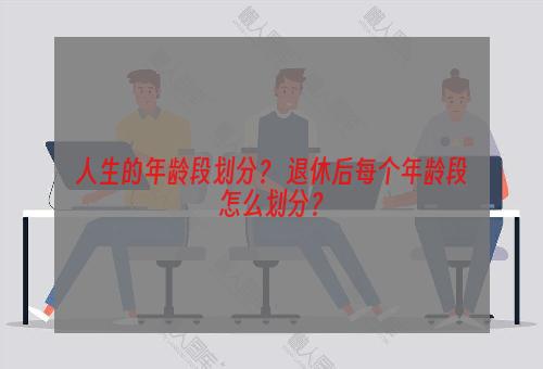 人生的年龄段划分？ 退休后每个年龄段怎么划分？