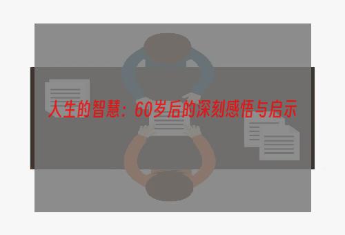 人生的智慧：60岁后的深刻感悟与启示