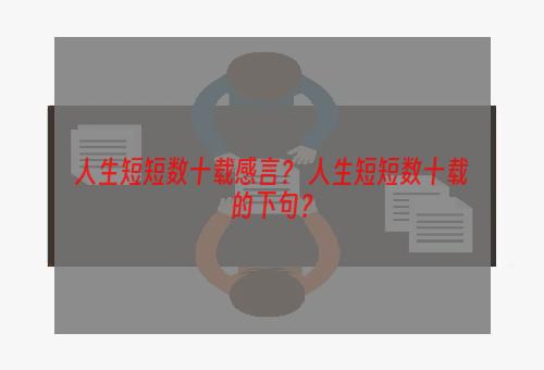 人生短短数十载感言？ 人生短短数十载的下句？