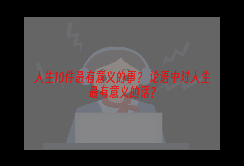 人生10件最有意义的事？ 论语中对人生最有意义的话？