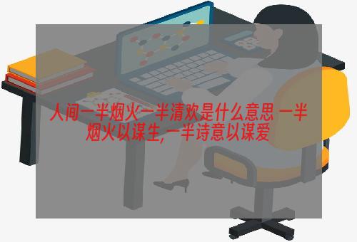 人间一半烟火一半清欢是什么意思 一半烟火以谋生,一半诗意以谋爱