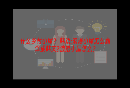 什么乡村小屋？ 韩语:浪漫小屋怎么翻译成韩文?浪漫小屋怎么？