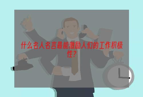 什么名人名言最能激励人们的工作积极性？