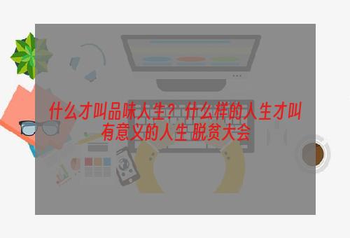 什么才叫品味人生？ 什么样的人生才叫有意义的人生 脱贫大会