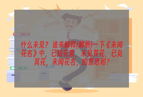什么未见？ 谁来解释(解析)一下《未闻花名》中，已知花意，未见其花，已见其花，未闻花名，的意思和？