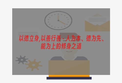 以德立身,以善行善 - 人为本、德为先、能为上的修身之道