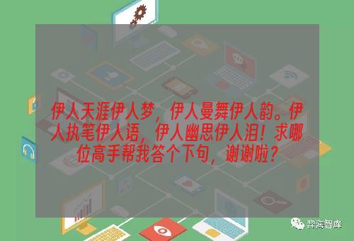 伊人天涯伊人梦，伊人曼舞伊人韵。伊人执笔伊人语，伊人幽思伊人泪！求哪位高手帮我答个下句，谢谢啦？