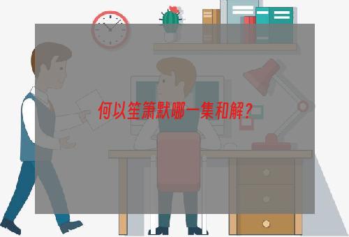 何以笙箫默哪一集和解？