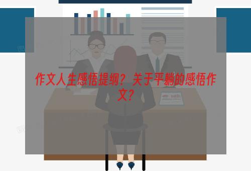 作文人生感悟提纲？ 关于平躺的感悟作文？