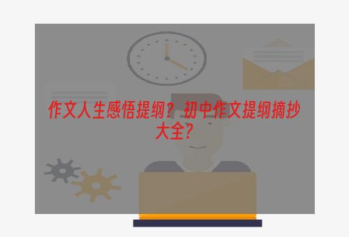 作文人生感悟提纲？ 初中作文提纲摘抄大全？