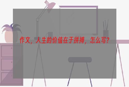 作文，人生的价值在于拼搏，怎么写？