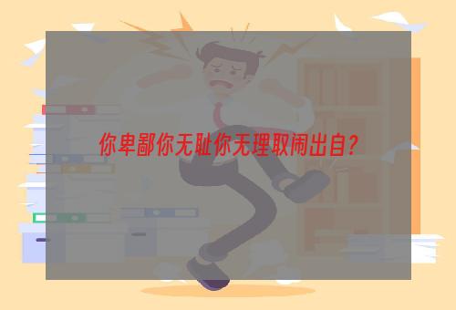 你卑鄙你无耻你无理取闹出自？