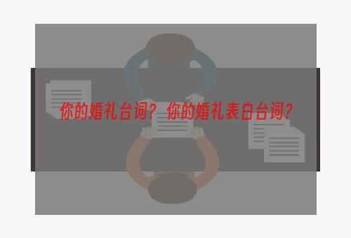 你的婚礼台词？ 你的婚礼表白台词？