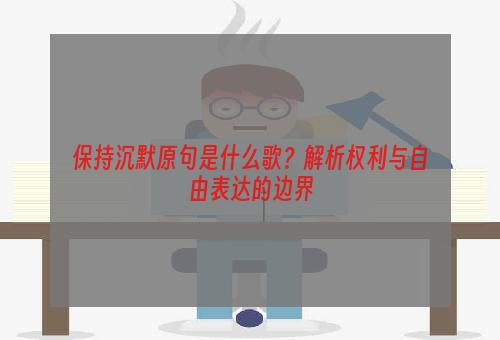 保持沉默原句是什么歌？解析权利与自由表达的边界