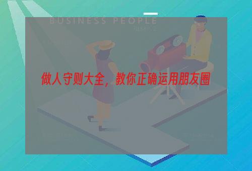 做人守则大全，教你正确运用朋友圈