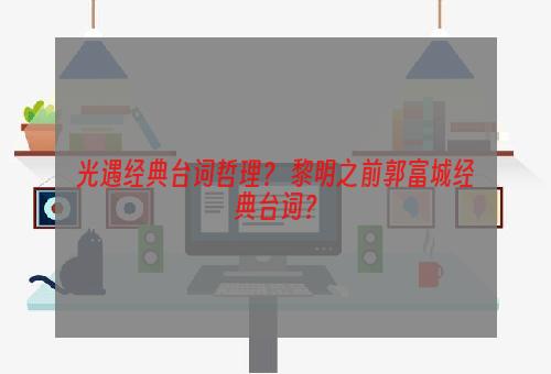 光遇经典台词哲理？ 黎明之前郭富城经典台词？