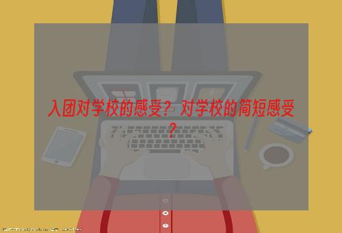 入团对学校的感受？ 对学校的简短感受？
