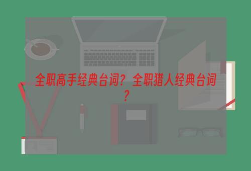 全职高手经典台词？ 全职猎人经典台词？