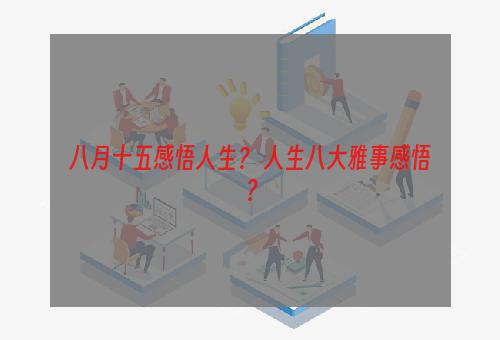 八月十五感悟人生？ 人生八大雅事感悟？